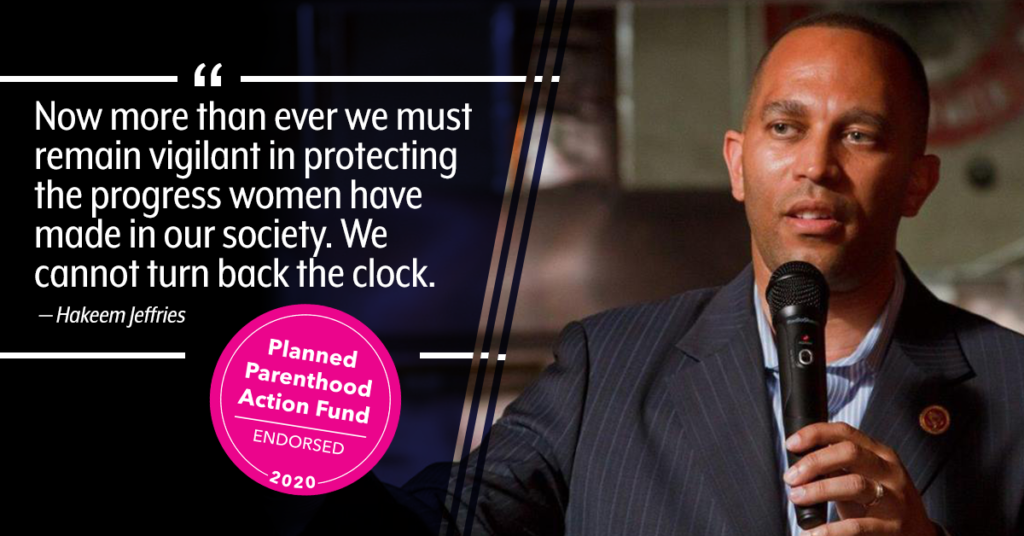 Now more than ever we much remain vigilant in protecting the progress women have made in our society. We cannot turn back the clock. - Hakeem Jeffries. Planned Parenthood Action Fund, endorsed. 2020.